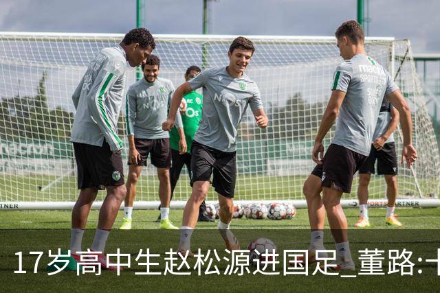 17岁高中生赵松源进国足 董路:十年内或不会再有