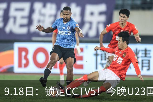 9.18日：锁定CCTV5！今晚U23国足亚运会首秀，毛伟杰能不能首发？三大超龄球员入选